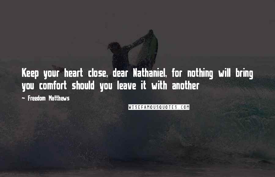 Freedom Matthews Quotes: Keep your heart close, dear Nathaniel, for nothing will bring you comfort should you leave it with another