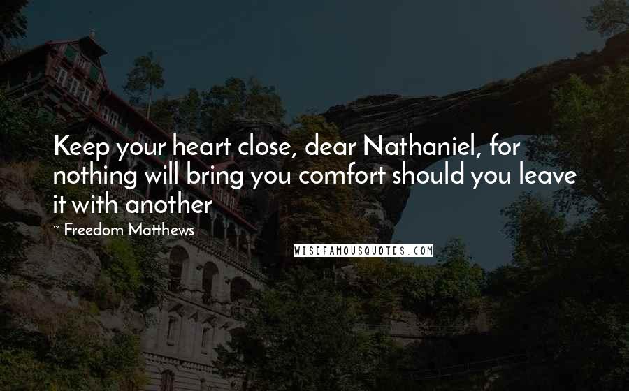 Freedom Matthews Quotes: Keep your heart close, dear Nathaniel, for nothing will bring you comfort should you leave it with another