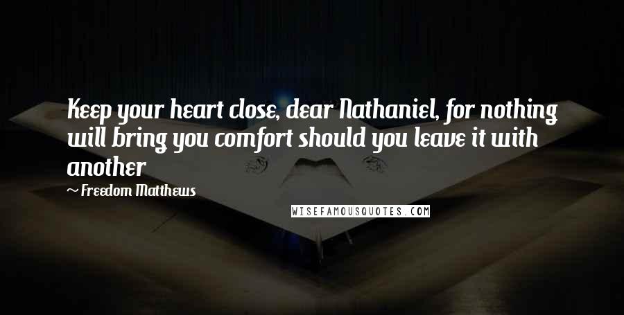 Freedom Matthews Quotes: Keep your heart close, dear Nathaniel, for nothing will bring you comfort should you leave it with another