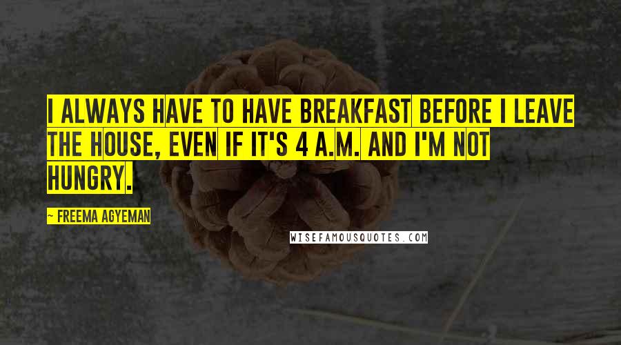 Freema Agyeman Quotes: I always have to have breakfast before I leave the house, even if it's 4 A.M. and I'm not hungry.