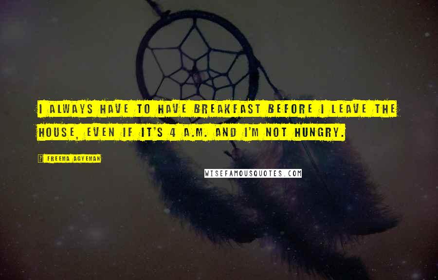 Freema Agyeman Quotes: I always have to have breakfast before I leave the house, even if it's 4 A.M. and I'm not hungry.