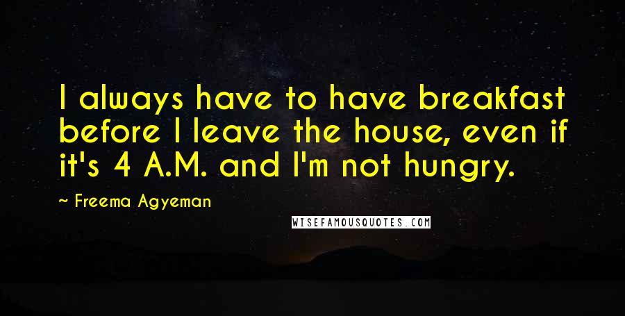 Freema Agyeman Quotes: I always have to have breakfast before I leave the house, even if it's 4 A.M. and I'm not hungry.