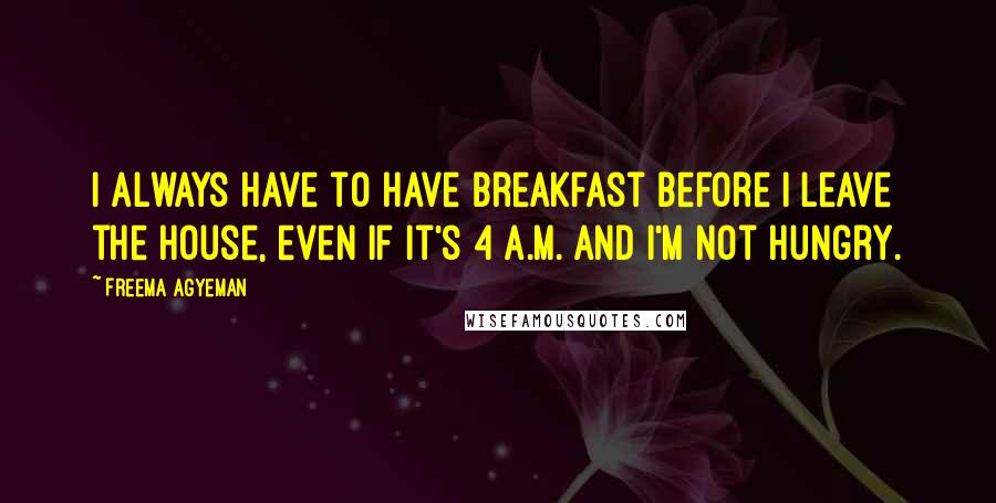 Freema Agyeman Quotes: I always have to have breakfast before I leave the house, even if it's 4 A.M. and I'm not hungry.