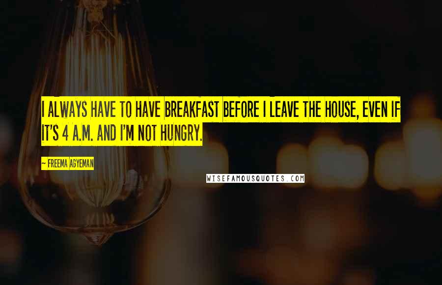 Freema Agyeman Quotes: I always have to have breakfast before I leave the house, even if it's 4 A.M. and I'm not hungry.
