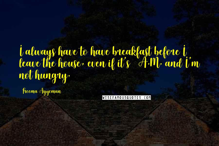 Freema Agyeman Quotes: I always have to have breakfast before I leave the house, even if it's 4 A.M. and I'm not hungry.
