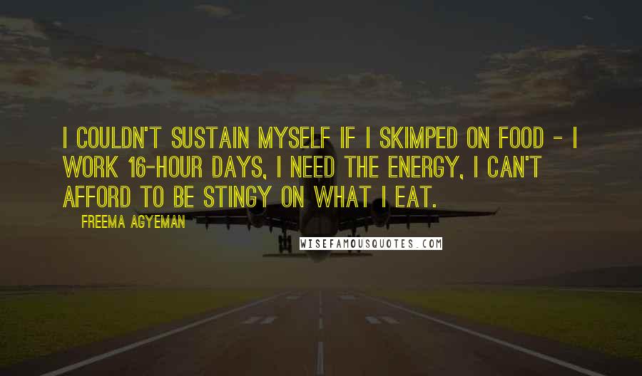 Freema Agyeman Quotes: I couldn't sustain myself if I skimped on food - I work 16-hour days, I need the energy, I can't afford to be stingy on what I eat.