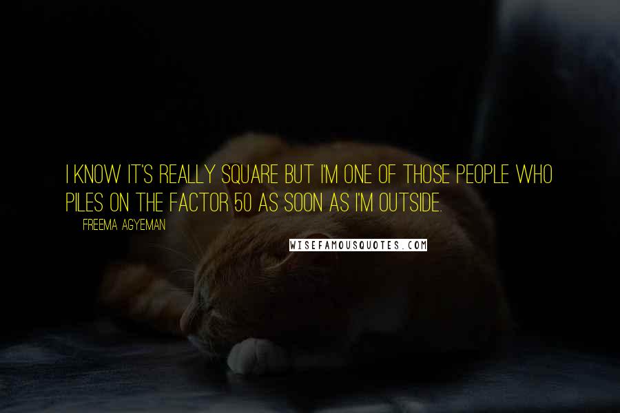 Freema Agyeman Quotes: I know it's really square but I'm one of those people who piles on the factor 50 as soon as I'm outside.