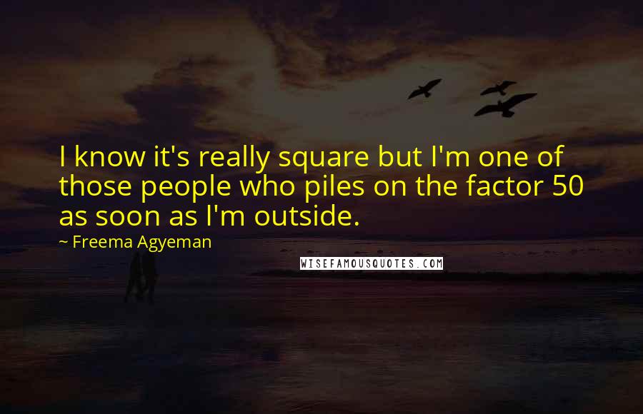 Freema Agyeman Quotes: I know it's really square but I'm one of those people who piles on the factor 50 as soon as I'm outside.