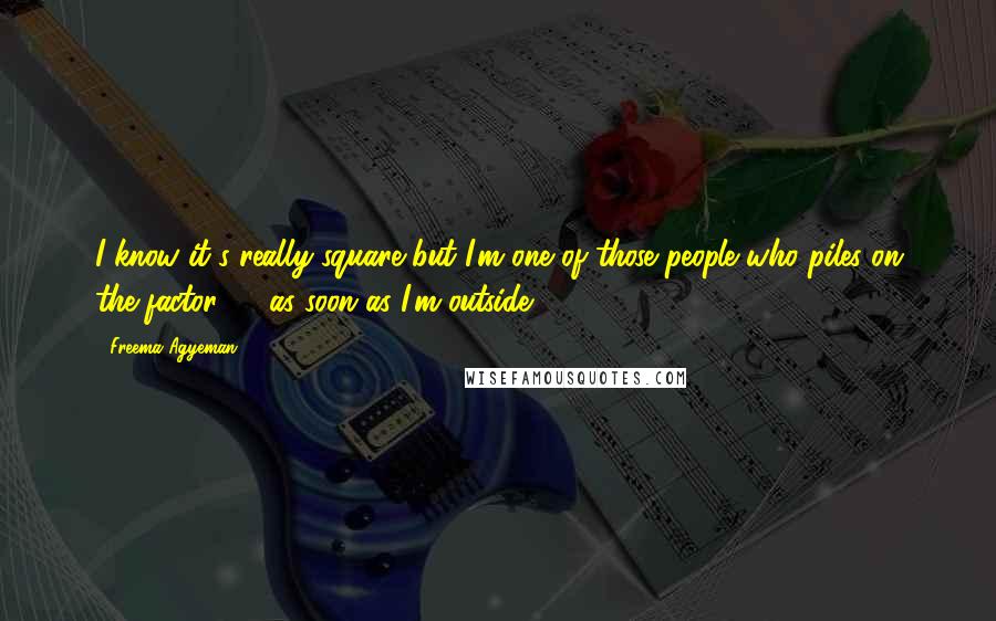 Freema Agyeman Quotes: I know it's really square but I'm one of those people who piles on the factor 50 as soon as I'm outside.