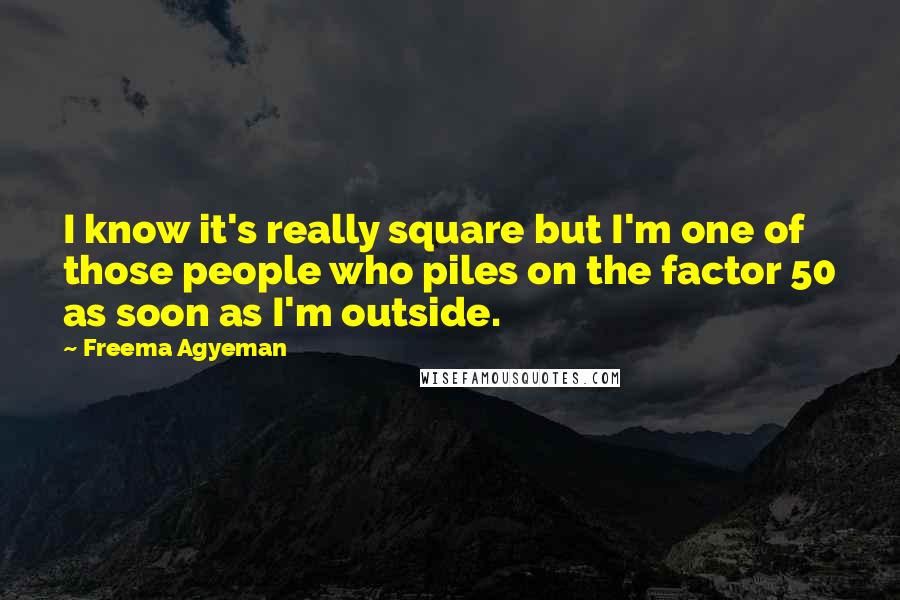 Freema Agyeman Quotes: I know it's really square but I'm one of those people who piles on the factor 50 as soon as I'm outside.