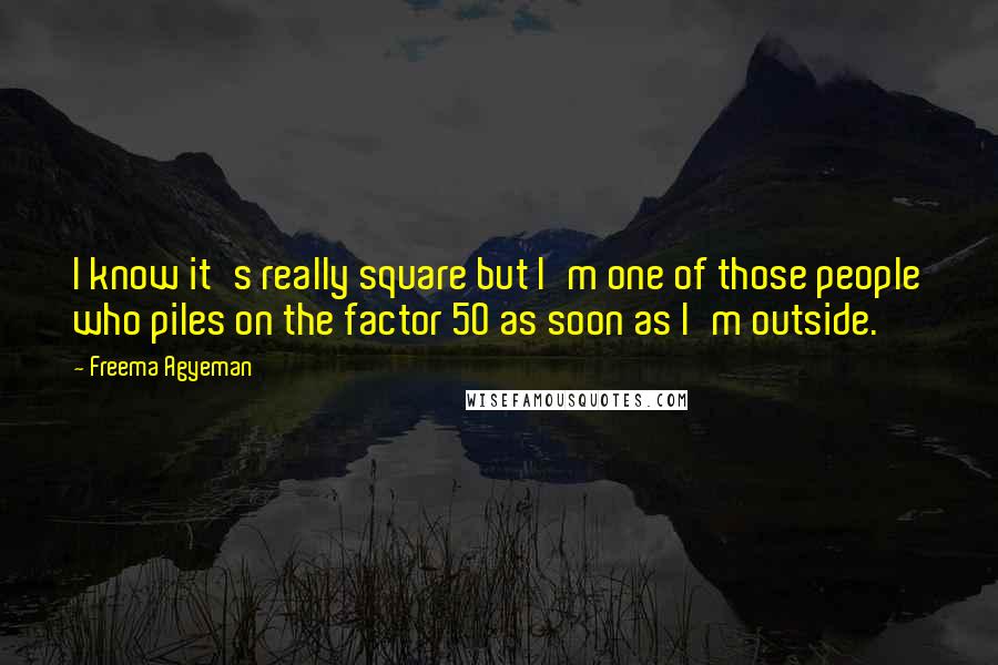 Freema Agyeman Quotes: I know it's really square but I'm one of those people who piles on the factor 50 as soon as I'm outside.