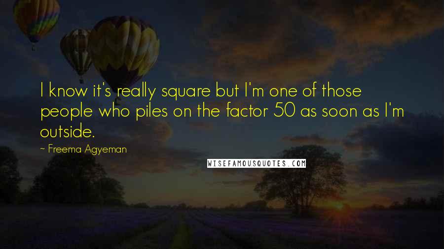 Freema Agyeman Quotes: I know it's really square but I'm one of those people who piles on the factor 50 as soon as I'm outside.