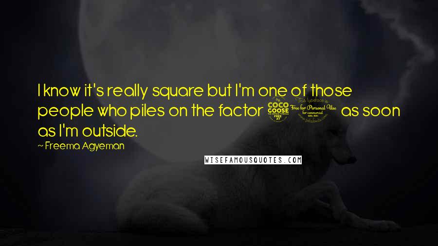 Freema Agyeman Quotes: I know it's really square but I'm one of those people who piles on the factor 50 as soon as I'm outside.