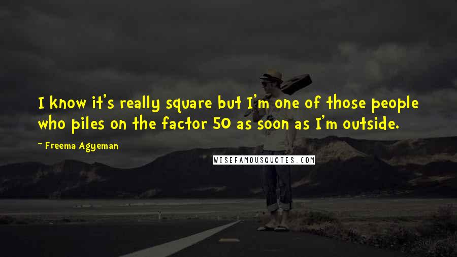 Freema Agyeman Quotes: I know it's really square but I'm one of those people who piles on the factor 50 as soon as I'm outside.