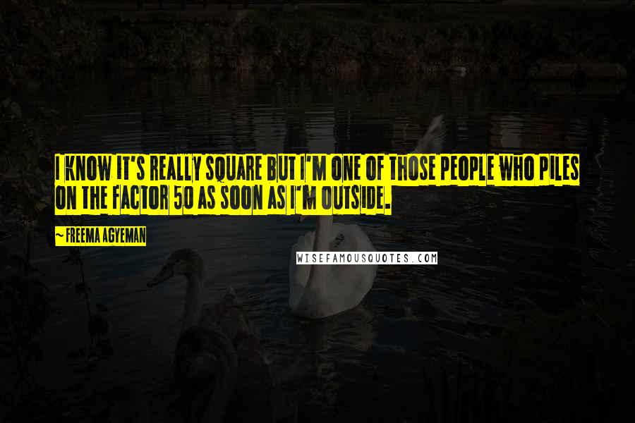Freema Agyeman Quotes: I know it's really square but I'm one of those people who piles on the factor 50 as soon as I'm outside.