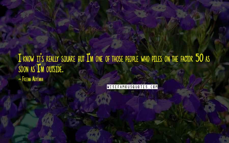 Freema Agyeman Quotes: I know it's really square but I'm one of those people who piles on the factor 50 as soon as I'm outside.