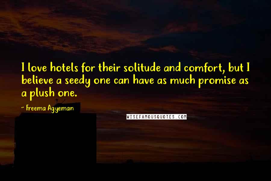 Freema Agyeman Quotes: I love hotels for their solitude and comfort, but I believe a seedy one can have as much promise as a plush one.