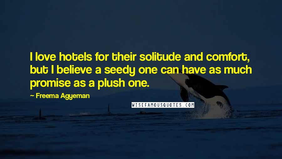 Freema Agyeman Quotes: I love hotels for their solitude and comfort, but I believe a seedy one can have as much promise as a plush one.