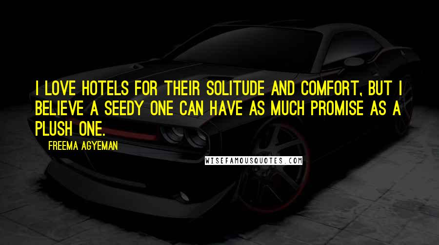 Freema Agyeman Quotes: I love hotels for their solitude and comfort, but I believe a seedy one can have as much promise as a plush one.