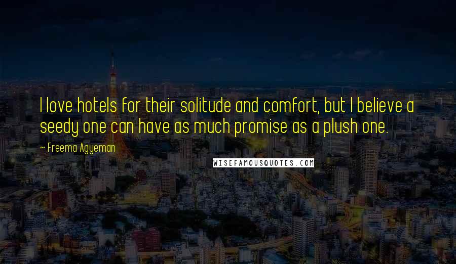 Freema Agyeman Quotes: I love hotels for their solitude and comfort, but I believe a seedy one can have as much promise as a plush one.