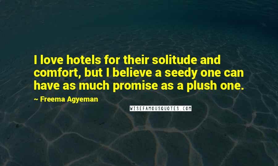 Freema Agyeman Quotes: I love hotels for their solitude and comfort, but I believe a seedy one can have as much promise as a plush one.