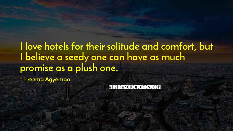 Freema Agyeman Quotes: I love hotels for their solitude and comfort, but I believe a seedy one can have as much promise as a plush one.