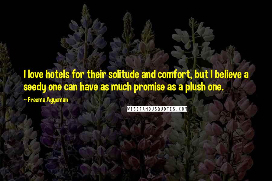 Freema Agyeman Quotes: I love hotels for their solitude and comfort, but I believe a seedy one can have as much promise as a plush one.