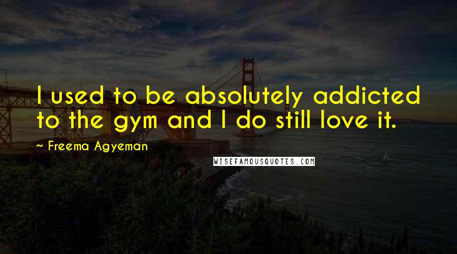 Freema Agyeman Quotes: I used to be absolutely addicted to the gym and I do still love it.