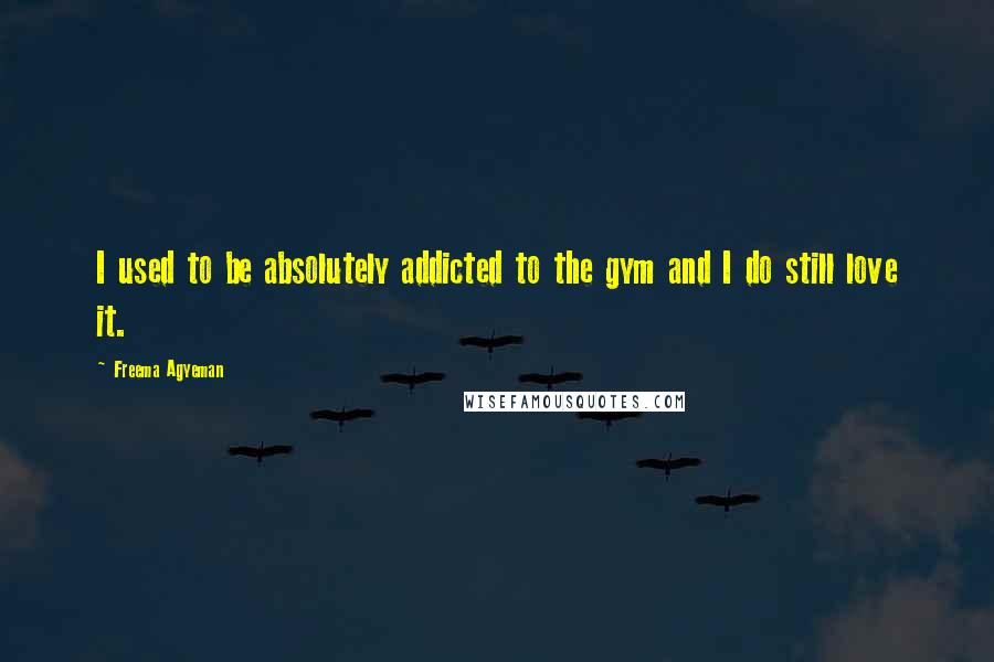 Freema Agyeman Quotes: I used to be absolutely addicted to the gym and I do still love it.