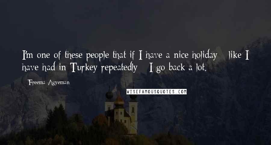 Freema Agyeman Quotes: I'm one of these people that if I have a nice holiday - like I have had in Turkey repeatedly - I go back a lot.