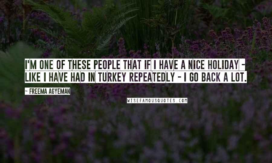 Freema Agyeman Quotes: I'm one of these people that if I have a nice holiday - like I have had in Turkey repeatedly - I go back a lot.