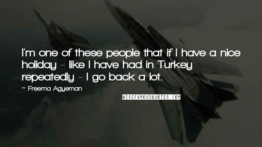 Freema Agyeman Quotes: I'm one of these people that if I have a nice holiday - like I have had in Turkey repeatedly - I go back a lot.