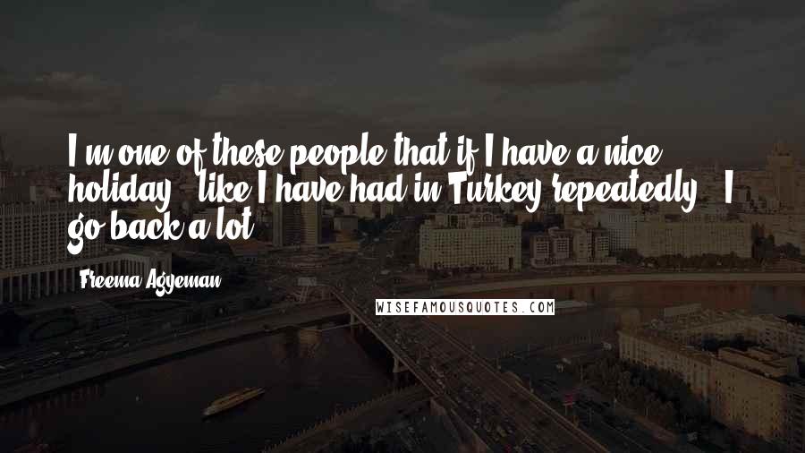 Freema Agyeman Quotes: I'm one of these people that if I have a nice holiday - like I have had in Turkey repeatedly - I go back a lot.