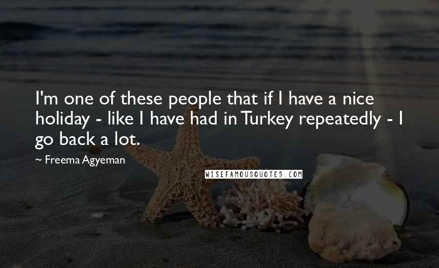 Freema Agyeman Quotes: I'm one of these people that if I have a nice holiday - like I have had in Turkey repeatedly - I go back a lot.