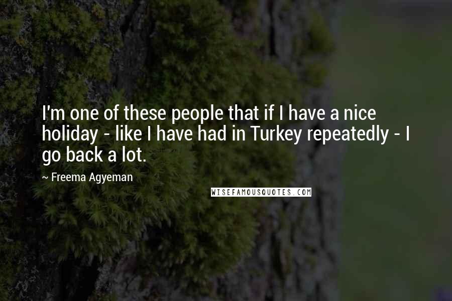 Freema Agyeman Quotes: I'm one of these people that if I have a nice holiday - like I have had in Turkey repeatedly - I go back a lot.