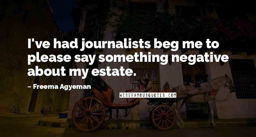 Freema Agyeman Quotes: I've had journalists beg me to please say something negative about my estate.