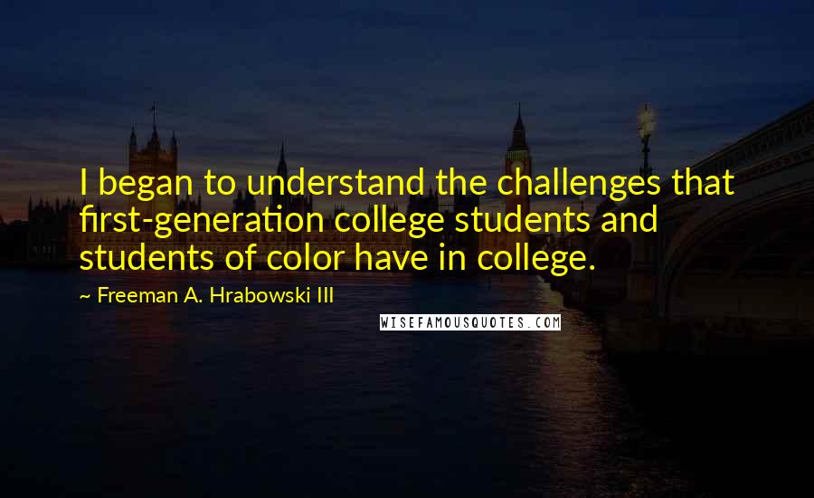 Freeman A. Hrabowski III Quotes: I began to understand the challenges that first-generation college students and students of color have in college.