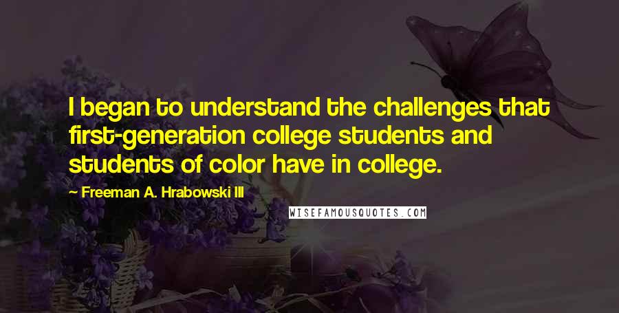 Freeman A. Hrabowski III Quotes: I began to understand the challenges that first-generation college students and students of color have in college.