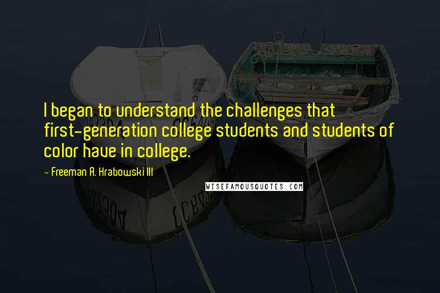 Freeman A. Hrabowski III Quotes: I began to understand the challenges that first-generation college students and students of color have in college.