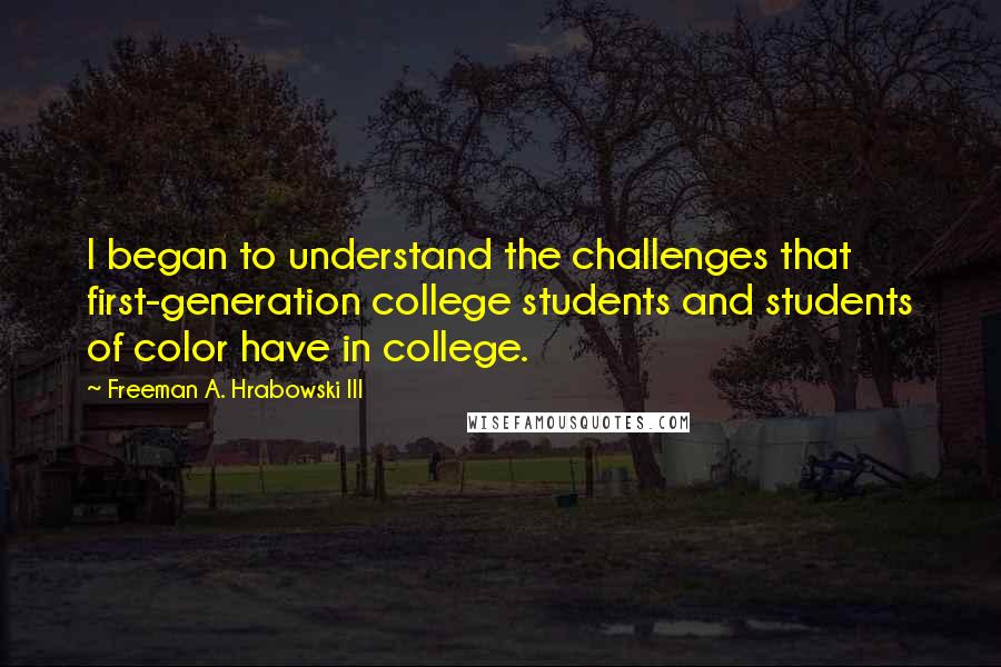 Freeman A. Hrabowski III Quotes: I began to understand the challenges that first-generation college students and students of color have in college.