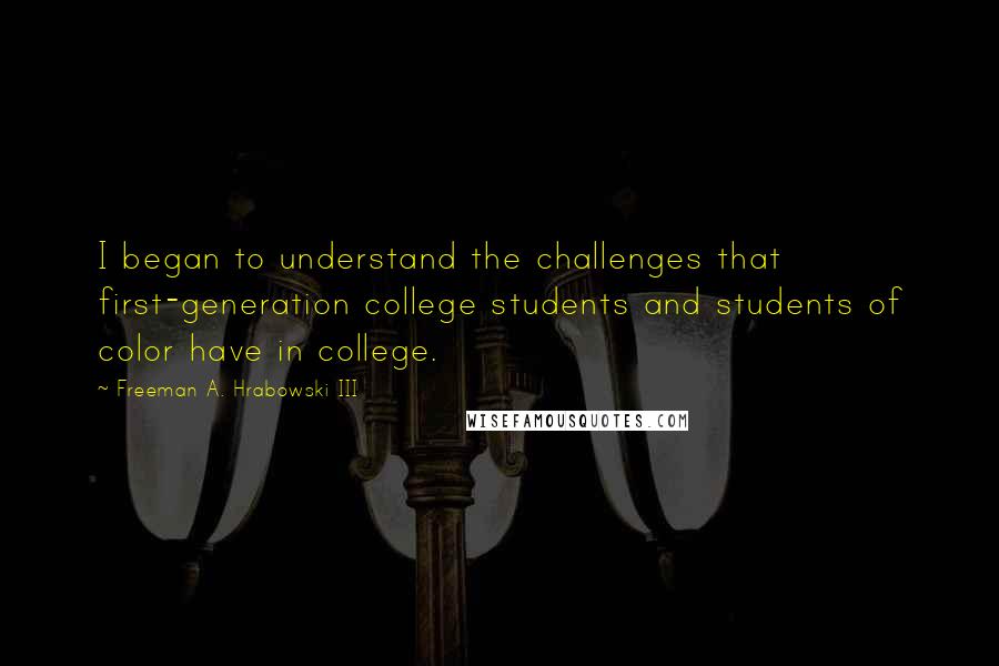 Freeman A. Hrabowski III Quotes: I began to understand the challenges that first-generation college students and students of color have in college.