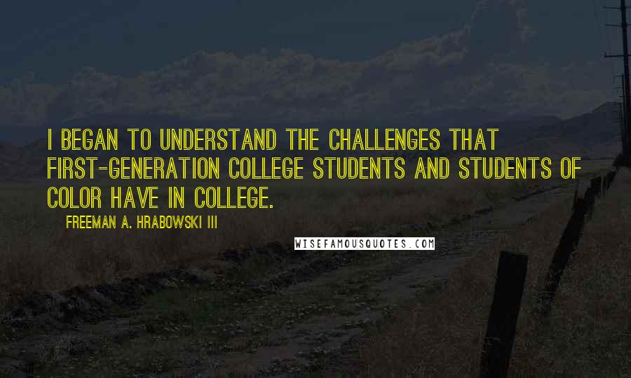 Freeman A. Hrabowski III Quotes: I began to understand the challenges that first-generation college students and students of color have in college.