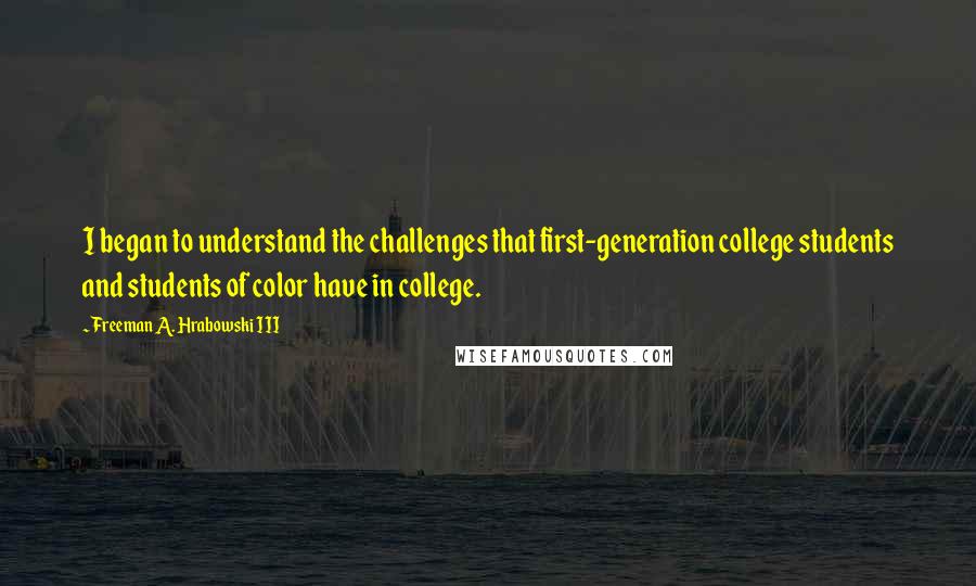 Freeman A. Hrabowski III Quotes: I began to understand the challenges that first-generation college students and students of color have in college.