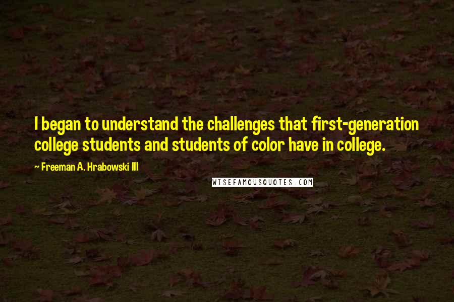 Freeman A. Hrabowski III Quotes: I began to understand the challenges that first-generation college students and students of color have in college.