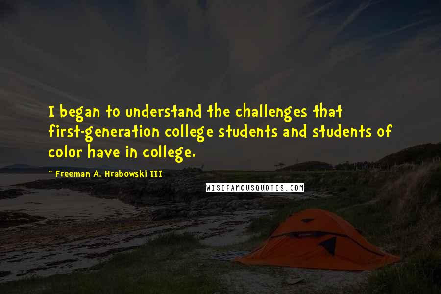 Freeman A. Hrabowski III Quotes: I began to understand the challenges that first-generation college students and students of color have in college.