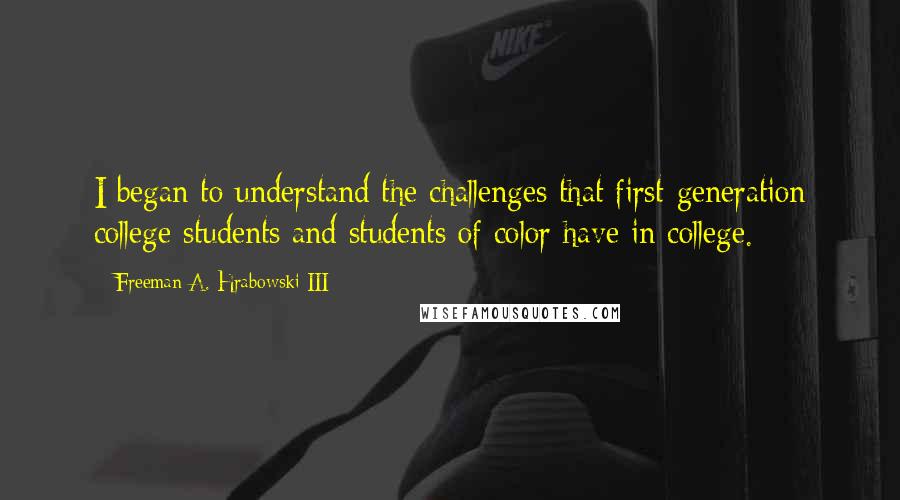 Freeman A. Hrabowski III Quotes: I began to understand the challenges that first-generation college students and students of color have in college.