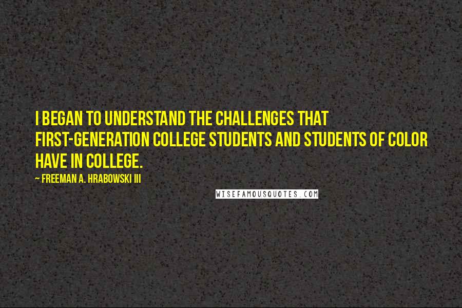 Freeman A. Hrabowski III Quotes: I began to understand the challenges that first-generation college students and students of color have in college.