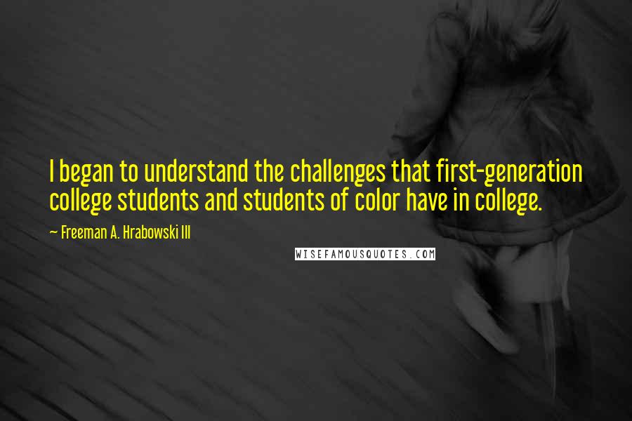 Freeman A. Hrabowski III Quotes: I began to understand the challenges that first-generation college students and students of color have in college.