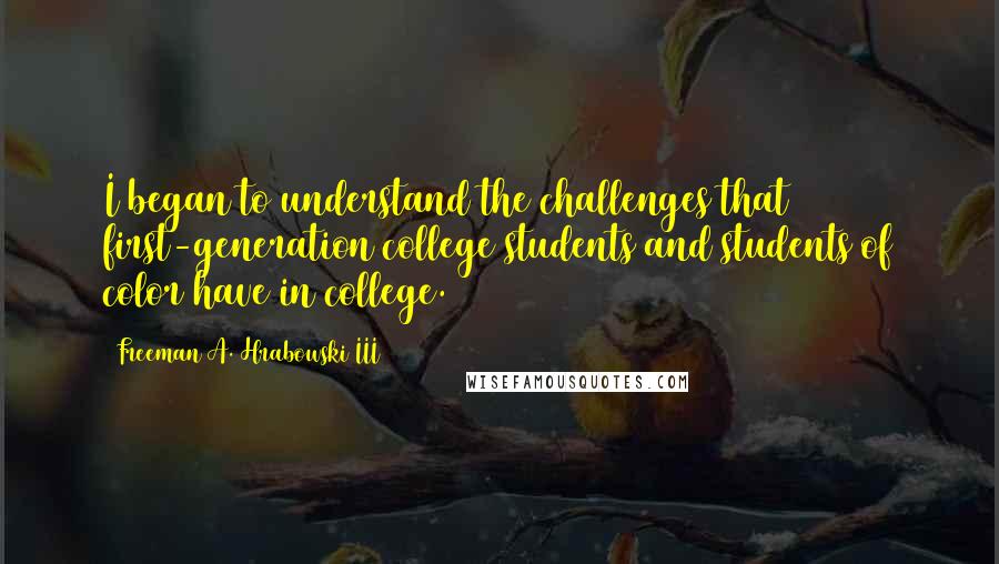 Freeman A. Hrabowski III Quotes: I began to understand the challenges that first-generation college students and students of color have in college.