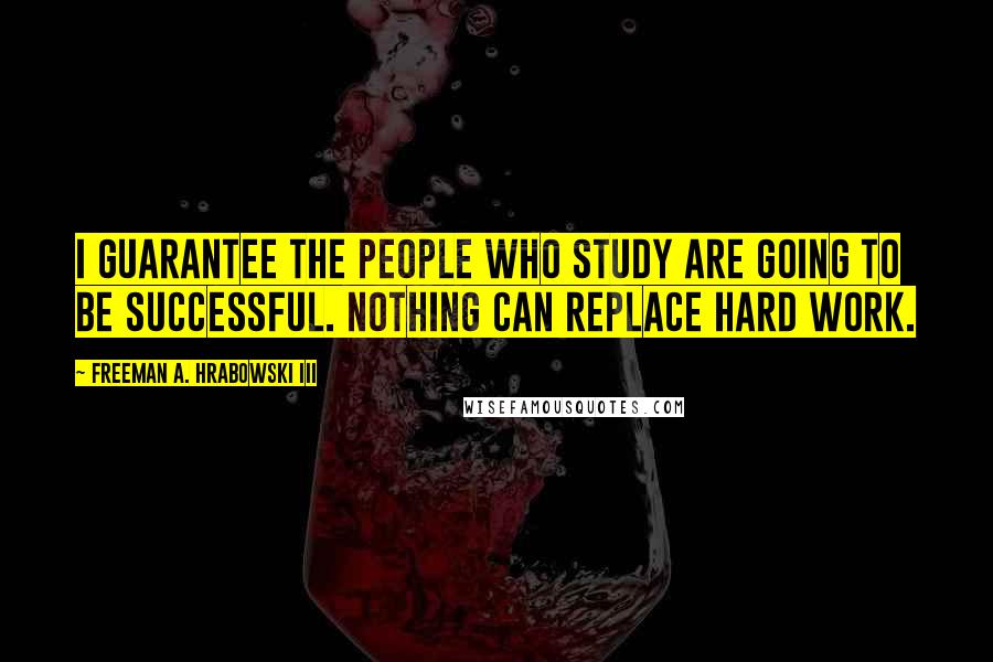 Freeman A. Hrabowski III Quotes: I guarantee the people who study are going to be successful. Nothing can replace hard work.